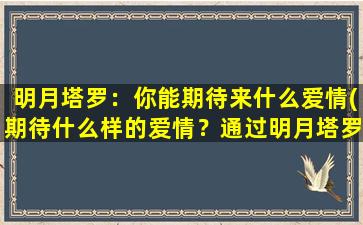 明月塔罗：你能期待来什么爱情(期待什么样的爱情？通过明月塔罗预测，不到30岁**！)