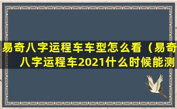 易奇八字运程车车型怎么看（易奇八字运程车2021什么时候能测）