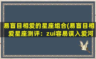 易盲目相爱的星座组合(易盲目相爱星座测评：zui容易误入爱河的星座组合一览)