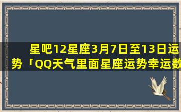 星吧12星座3月7日至13日运势「QQ天气里面星座运势幸运数字和幸运颜色怎么没有了」