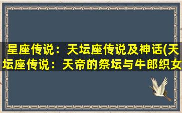 星座传说：天坛座传说及神话(天坛座传说：天帝的祭坛与牛郎织女的爱情故事)