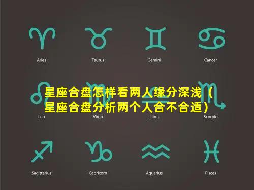 星座合盘怎样看两人缘分深浅（星座合盘分析两个人合不合适）