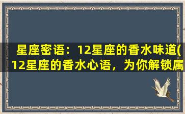 星座密语：12星座的香水味道(12星座的香水心语，为你解锁属于每个星座的独特香气)