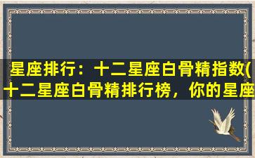 星座排行：十二星座白骨精指数(十二星座白骨精排行榜，你的星座上榜了吗？)