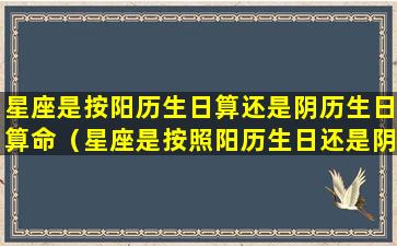 星座是按阳历生日算还是阴历生日算命（星座是按照阳历生日还是阴历生日来算的）