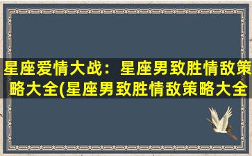 星座爱情大战：星座男致胜情敌策略大全(星座男致胜情敌策略大全，充分发挥星座优势，成为爱情战场的赢家！)