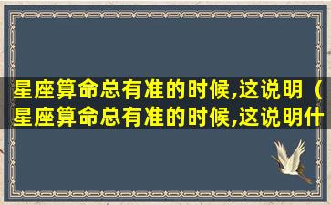 星座算命总有准的时候,这说明（星座算命总有准的时候,这说明什么）