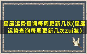 星座运势查询每周更新几次(星座运势查询每周更新几次zui准）