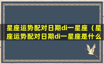 星座运势配对日期di一星座（星座运势配对日期di一星座是什么）