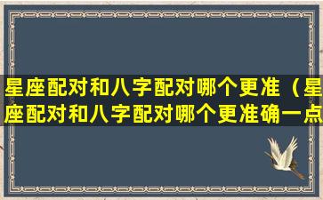 星座配对和八字配对哪个更准（星座配对和八字配对哪个更准确一点）