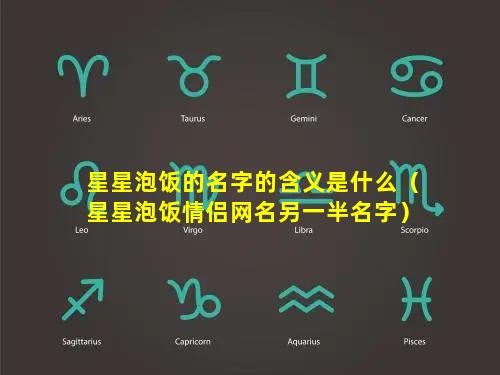 星星泡饭的名字的含义是什么（星星泡饭情侣网名另一半名字）