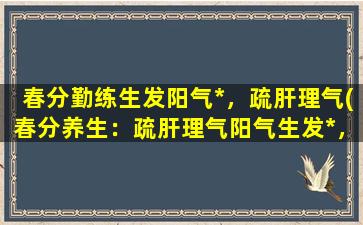 春分勤练生发阳气*，疏肝理气(春分养生：疏肝理气阳气生发*，让你健康活力满满！)