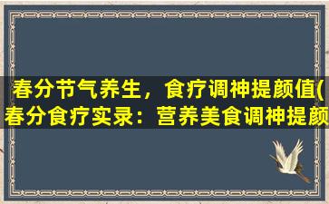 春分节气养生，食疗调神提颜值(春分食疗实录：营养美食调神提颜值！)