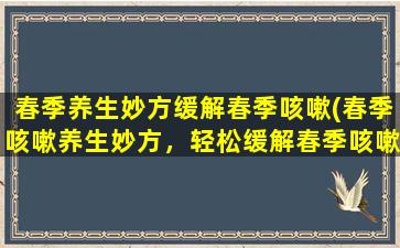 春季养生妙方缓解春季咳嗽(春季咳嗽养生妙方，轻松缓解春季咳嗽！)