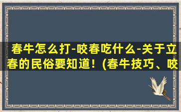 春牛怎么打-咬春吃什么-关于立春的民俗要知道！(春牛技巧、咬春食谱、立春习俗全解析！)