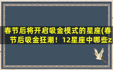 春节后将开启吸金模式的星座(春节后吸金狂潮！12星座中哪些zui容易赚大钱？)