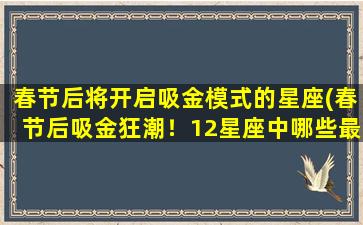 春节后将开启吸金模式的星座(春节后吸金狂潮！12星座中哪些最容易赚大钱？)