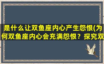 是什么让双鱼座内心产生怨恨(为何双鱼座内心会充满怨恨？探究双鱼座的内心世界！)