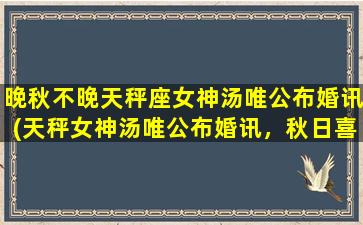 晚秋不晚天秤座女神汤唯公布婚讯(天秤女神汤唯公布婚讯，秋日喜讯传遍娱乐圈！)