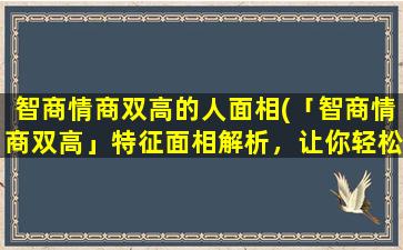 智商情商双高的人面相(「智商情商双高」特征面相解析，让你轻松识别高智商、高情商人群)