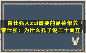 曾仕强人zui重要的品德修养「曾仕强：为什么孔子说三十而立」