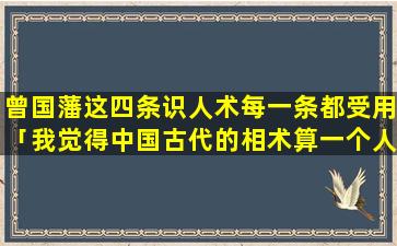 曾国藩这四条识人术每一条都受用「我觉得中国古代的相术算一个人命运可能有点迷信，但是看面相算一个人的性格还是很准的，毕竟古人几千年文」