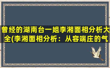 曾经的湖南台一姐李湘面相分析大全(李湘面相分析：从容端庄的气场，透露出这些特征！)