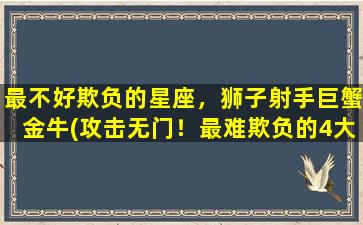 最不好欺负的星座，狮子射手巨蟹金牛(攻击无门！最难欺负的4大星座揭秘，狮子射手金牛巨蟹霸气无敌！)