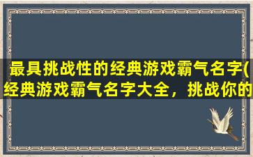 最具挑战性的经典游戏霸气名字(经典游戏霸气名字大全，挑战你的游戏技能！)