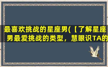 最喜欢挑战的星座男(【了解星座男最爱挑战的类型，慧眼识TA的方法揭秘】)