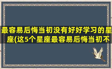 最容易后悔当初没有好好学习的星座(这5个星座最容易后悔当初不好好学习)