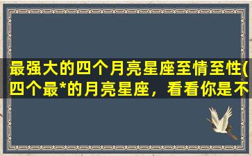 最强大的四个月亮星座至情至性(四个最*的月亮星座，看看你是不是其中之一)