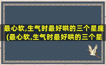 最心软,生气时最好哄的三个星座(最心软,生气时最好哄的三个星座女生)