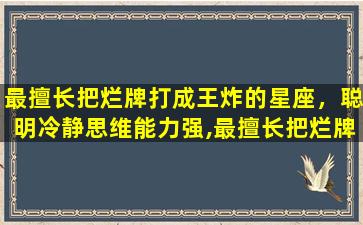 最擅长把烂牌打成王炸的星座，聪明冷静思维能力强,最擅长把烂牌打成王炸的星座有哪些