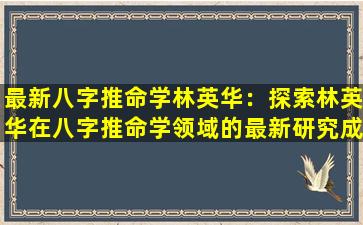 最新八字推命学林英华：探索林英华在八字推命学领域的最新研究成果