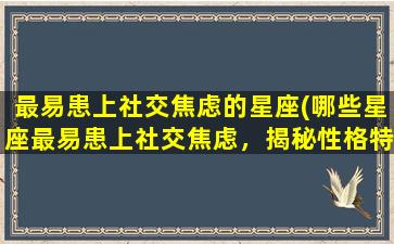 最易患上社交焦虑的星座(哪些星座最易患上社交焦虑，揭秘性格特质及应对方法)