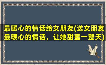 最暖心的情话给女朋友(送女朋友最暖心的情话，让她甜蜜一整天)