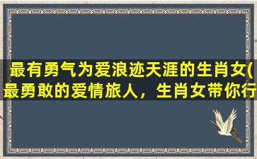 最有勇气为爱浪迹天涯的生肖女(最勇敢的爱情旅人，生肖女带你行遍天涯)