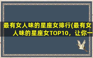 最有女人味的星座女排行(最有女人味的星座女TOP10，让你一见倾心！)