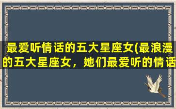 最爱听情话的五大星座女(最浪漫的五大星座女，她们最爱听的情话是什么？)