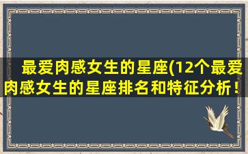 最爱肉感女生的星座(12个最爱肉感女生的星座排名和特征分析！)