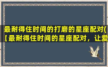 最耐得住时间的打磨的星座配对(【最耐得住时间的星座配对，让爱情更长久】)