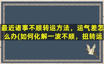 最近诸事不顺转运方法，运气差怎么办(如何化解一波不顺，扭转运势？)