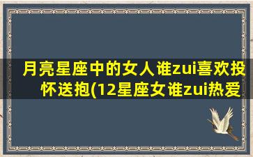 月亮星座中的女人谁zui喜欢投怀送抱(12星座女谁zui热爱主动，喜欢投怀送抱？月亮星座告诉你！)