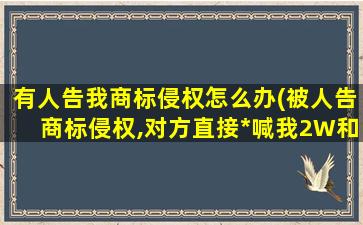 有人告我商标侵权怎么办(被人告商标侵权,对方直接*喊我2W和解、我该怎么办)