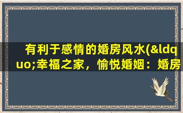 有利于感情的婚房风水(“幸福之家，愉悦婚姻：婚房风水布局大揭密！”)