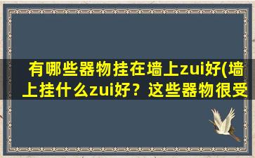 有哪些器物挂在墙上zui好(墙上挂什么zui好？这些器物很受欢迎)