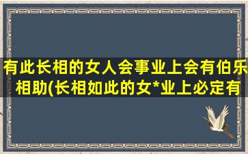 有此长相的女人会事业上会有伯乐相助(长相如此的女*业上必定有贵人相助)