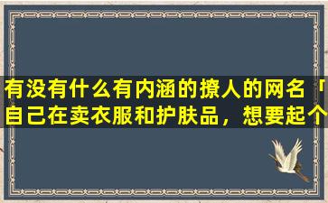 有没有什么有内涵的撩人的网名「自己在卖衣服和护肤品，想要起个什么网名才能吸引顾客」