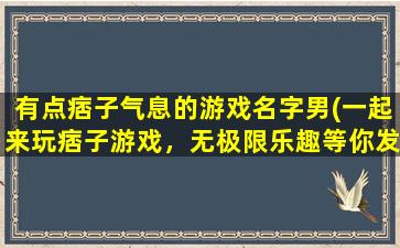 有点痞子气息的游戏名字男(一起来玩痞子游戏，无极限乐趣等你发掘！)